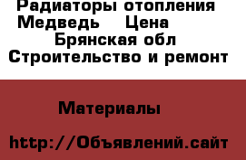 Радиаторы отопления “Медведь“ › Цена ­ 301 - Брянская обл. Строительство и ремонт » Материалы   